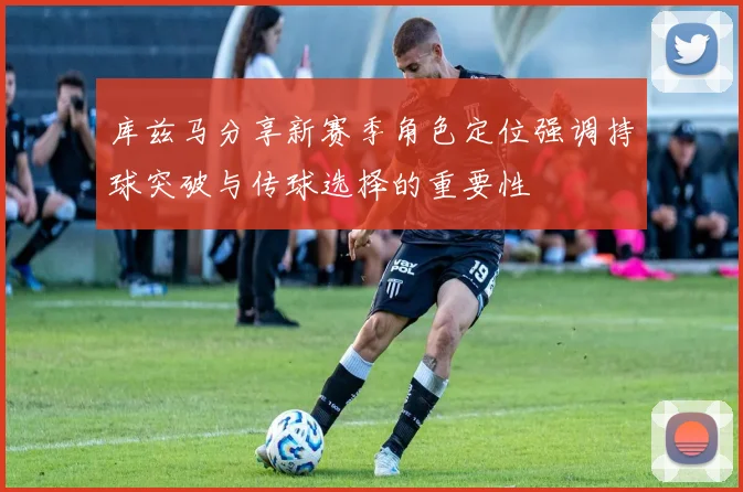 库兹马分享新赛季角色定位强调持球突破与传球选择的重要性