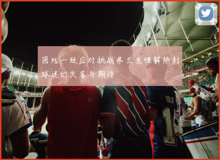 团结一致应对挑战弗兰克理解热刺球迷的失落与期待