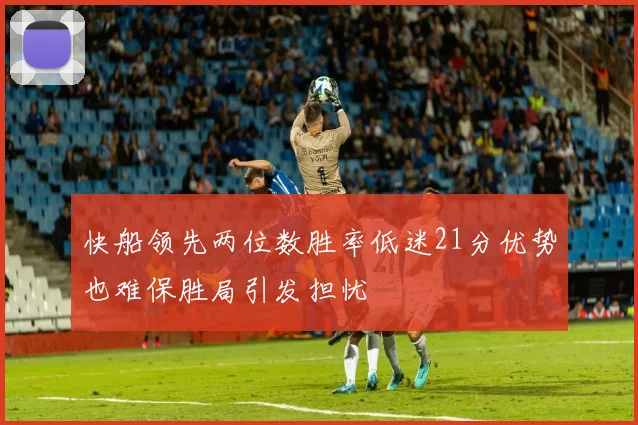 快船领先两位数胜率低迷21分优势也难保胜局引发担忧