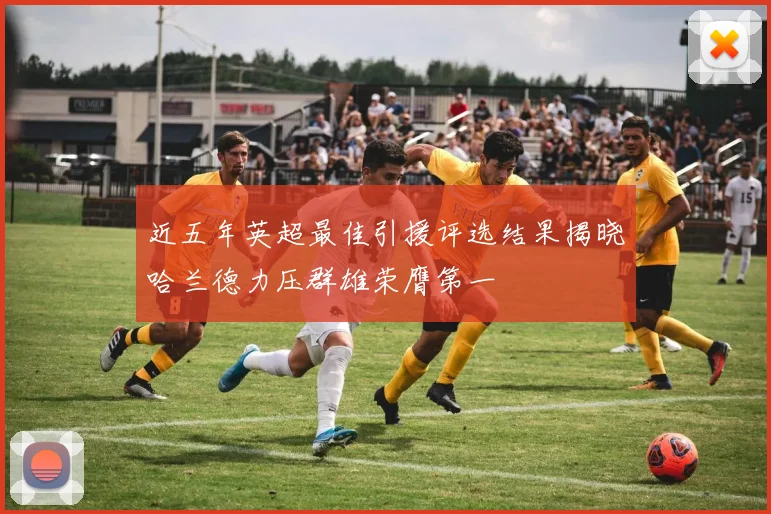 近五年英超最佳引援评选结果揭晓哈兰德力压群雄荣膺第一