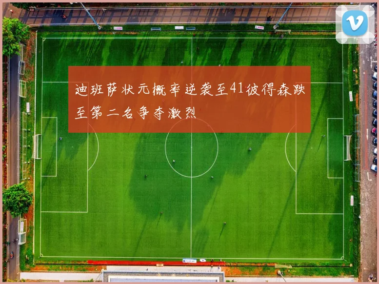 迪班萨状元概率逆袭至41彼得森跌至第二名争夺激烈