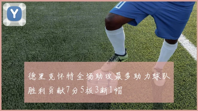 德里克怀特全场助攻最多助力球队胜利贡献7分5板3断1帽