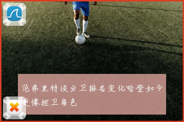 范弗里特谈分卫排名变化哈登如今更像控卫角色