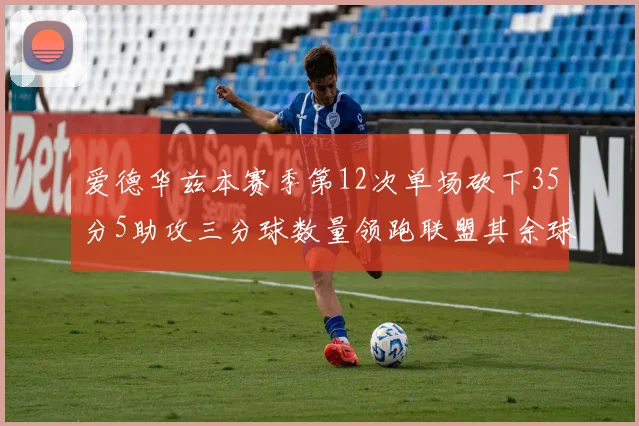 爱德华兹本赛季第12次单场砍下35分5助攻三分球数量领跑联盟其余球员最多仅8次