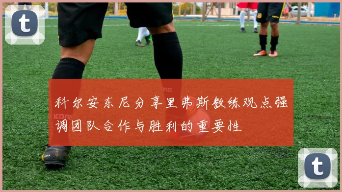科尔安东尼分享里弗斯教练观点强调团队合作与胜利的重要性