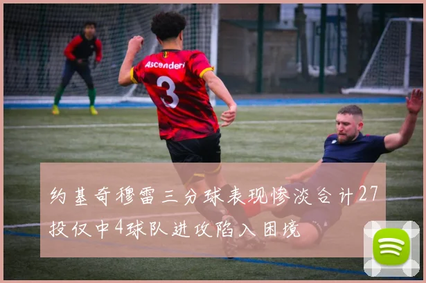 约基奇穆雷三分球表现惨淡合计27投仅中4球队进攻陷入困境