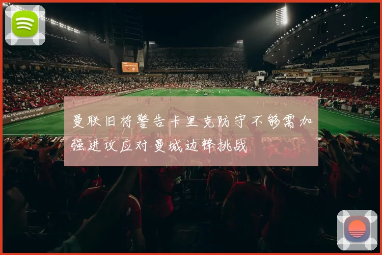 曼联旧将警告卡里克防守不够需加强进攻应对曼城边锋挑战