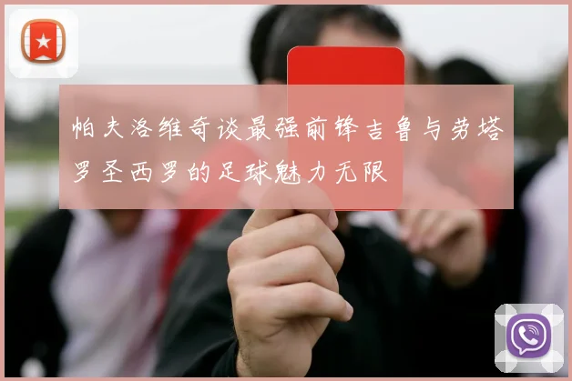 帕夫洛维奇谈最强前锋吉鲁与劳塔罗圣西罗的足球魅力无限