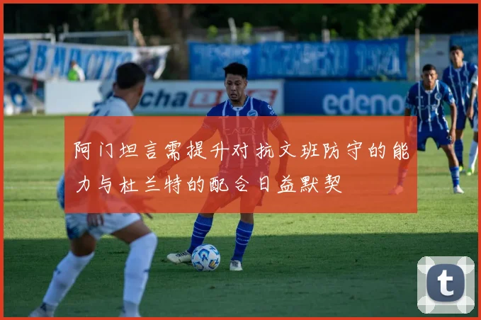 阿门坦言需提升对抗文班防守的能力与杜兰特的配合日益默契