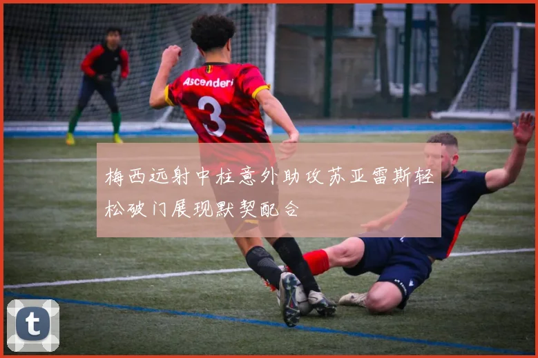 梅西远射中柱意外助攻苏亚雷斯轻松破门展现默契配合