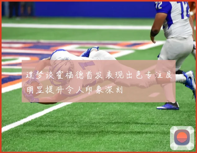 追梦谈霍福德首发表现出色专注度明显提升令人印象深刻