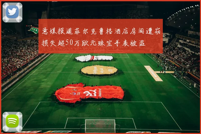 意媒报道菲尔克鲁格酒店房间遭窃损失超50万欧元珠宝手表被盗