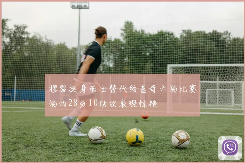 穆雷挺身而出替代约基奇六场比赛场均28分10助攻表现惊艳