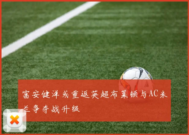 富安健洋或重返英超布莱顿与AC米兰争夺战升级