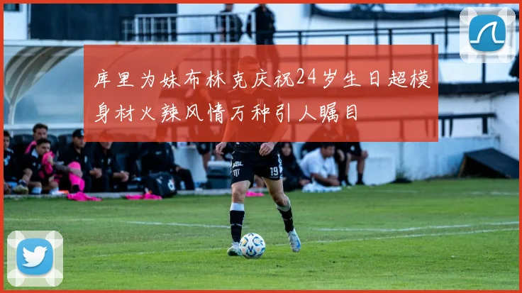 库里为妹布林克庆祝24岁生日超模身材火辣风情万种引人瞩目
