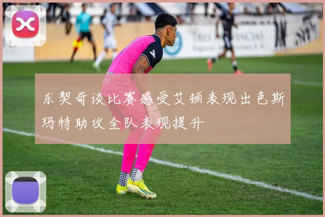 东契奇谈比赛感受艾顿表现出色斯玛特助攻全队表现提升