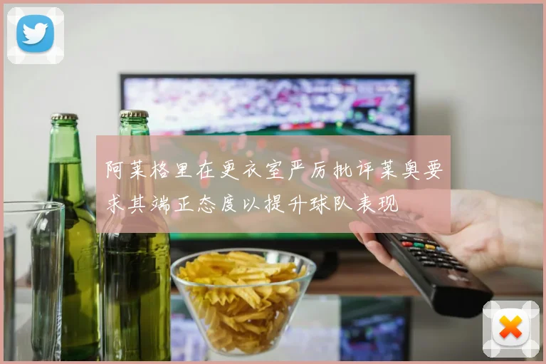 阿莱格里在更衣室严厉批评莱奥要求其端正态度以提升球队表现