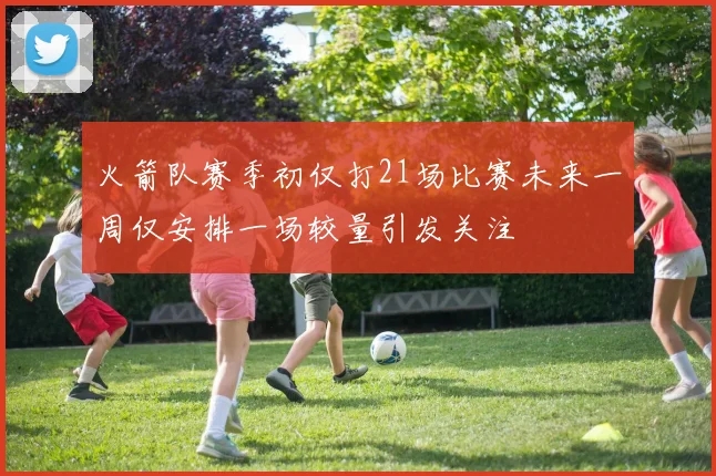 火箭队赛季初仅打21场比赛未来一周仅安排一场较量引发关注