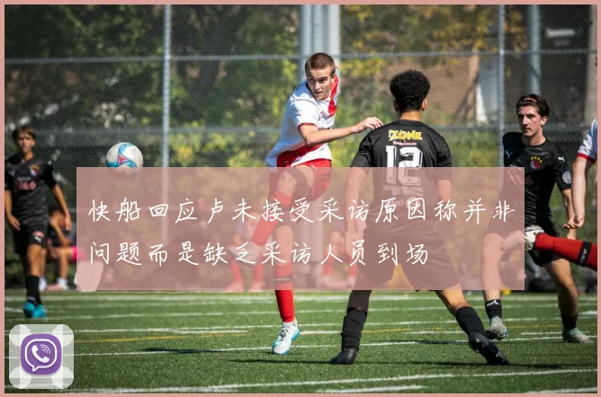 快船回应卢未接受采访原因称并非问题而是缺乏采访人员到场