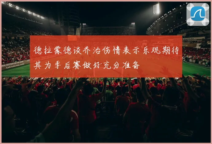 德拉蒙德谈乔治伤情表示乐观期待其为季后赛做好充分准备