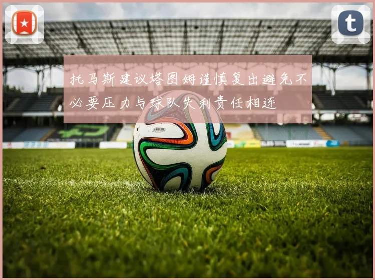 托马斯建议塔图姆谨慎复出避免不必要压力与球队失利责任相连