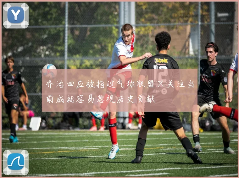 乔治回应被指过气称联盟只关注当前成就容易忽视历史贡献