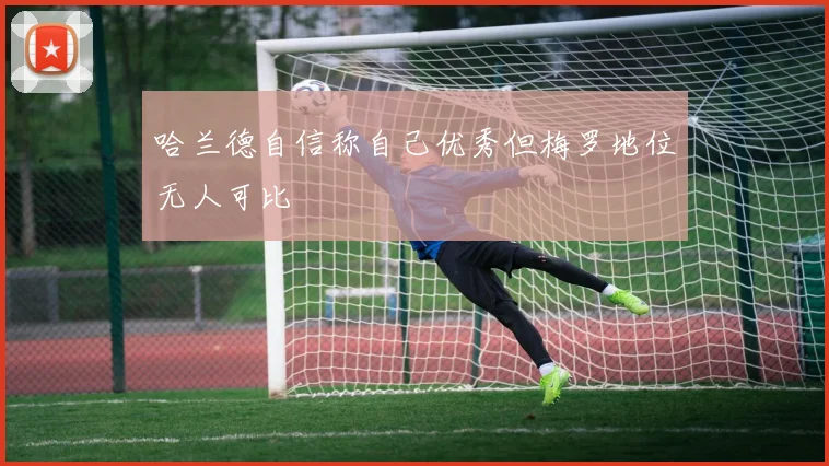 哈兰德自信称自己优秀但梅罗地位无人可比