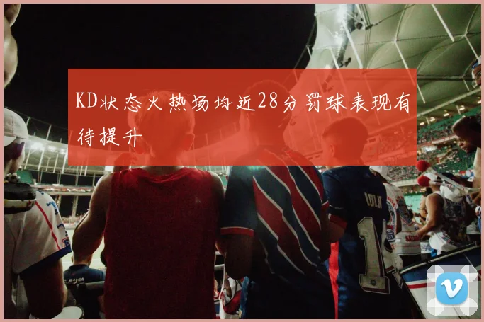 KD状态火热场均近28分罚球表现有待提升