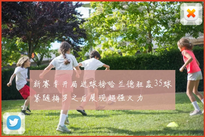 新赛季开局进球榜哈兰德狂轰35球紧随梅罗之后展现超强火力
