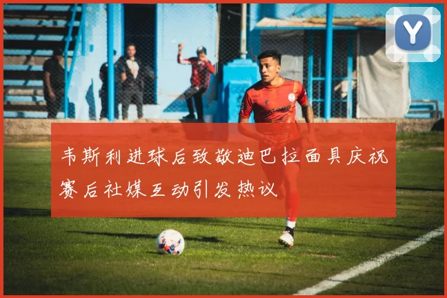 韦斯利进球后致敬迪巴拉面具庆祝赛后社媒互动引发热议