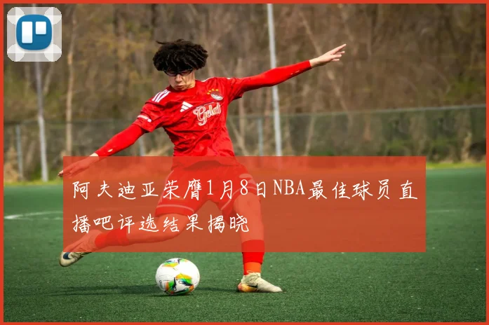 阿夫迪亚荣膺1月8日NBA最佳球员直播吧评选结果揭晓