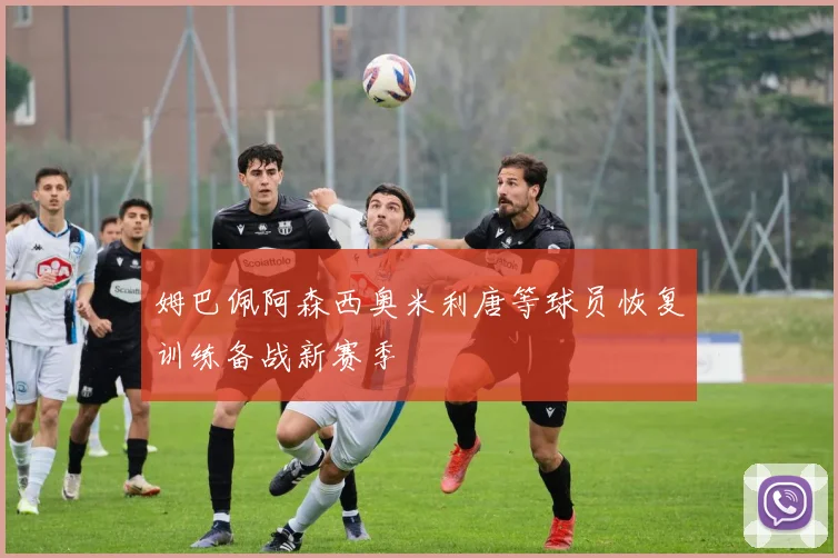 姆巴佩阿森西奥米利唐等球员恢复训练备战新赛季