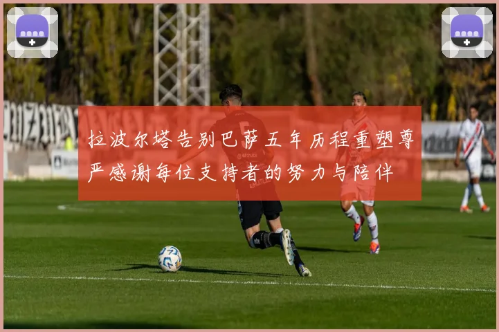 拉波尔塔告别巴萨五年历程重塑尊严感谢每位支持者的努力与陪伴