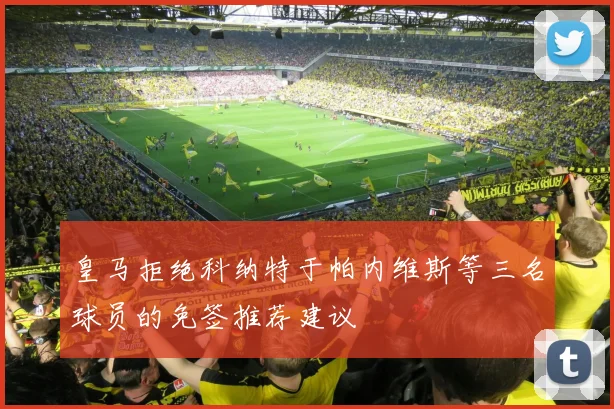 皇马拒绝科纳特于帕内维斯等三名球员的免签推荐建议