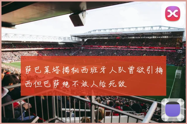 萨巴莱塔揭秘西班牙人队曾欲引梅西但巴萨绝不放人给死敌