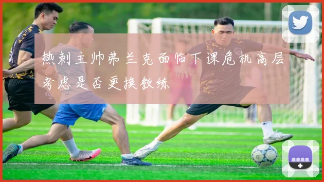 热刺主帅弗兰克面临下课危机高层考虑是否更换教练