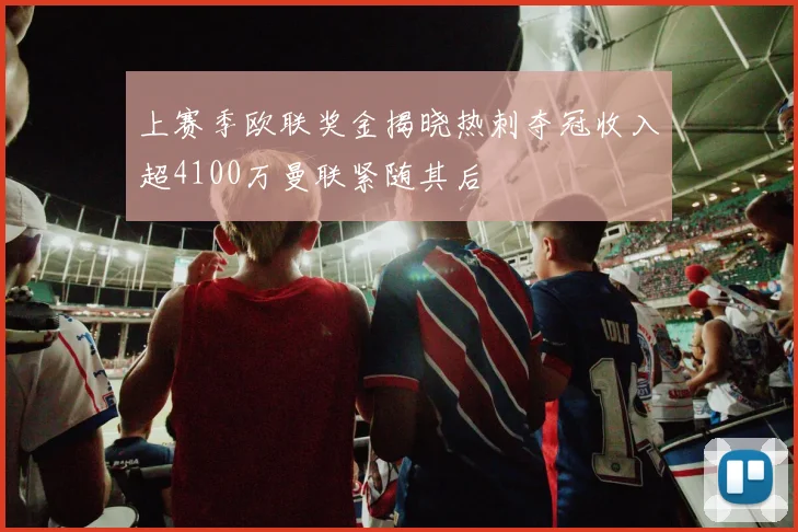 上赛季欧联奖金揭晓热刺夺冠收入超4100万曼联紧随其后