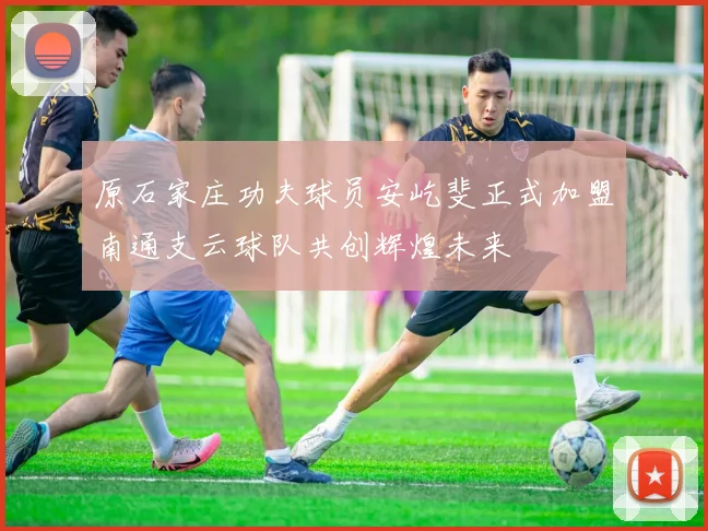 原石家庄功夫球员安屹斐正式加盟南通支云球队共创辉煌未来