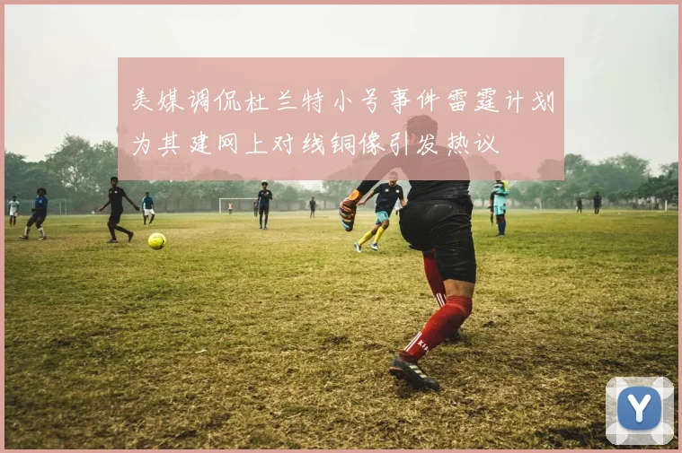 美媒调侃杜兰特小号事件雷霆计划为其建网上对线铜像引发热议