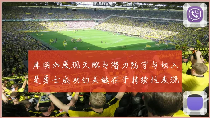 库明加展现天赋与潜力防守与切入是勇士成功的关键在于持续性表现