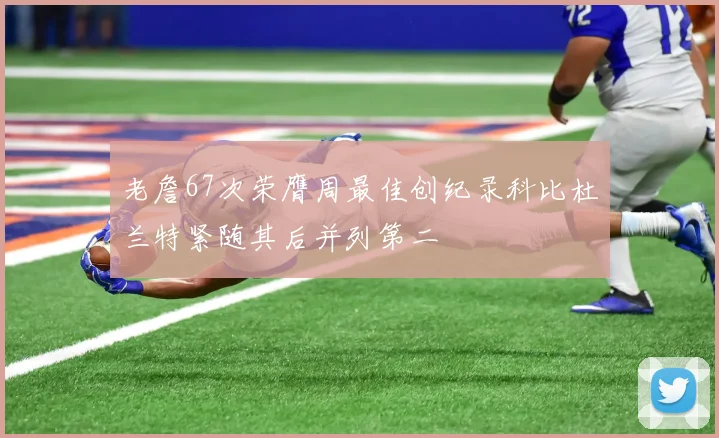 老詹67次荣膺周最佳创纪录科比杜兰特紧随其后并列第二