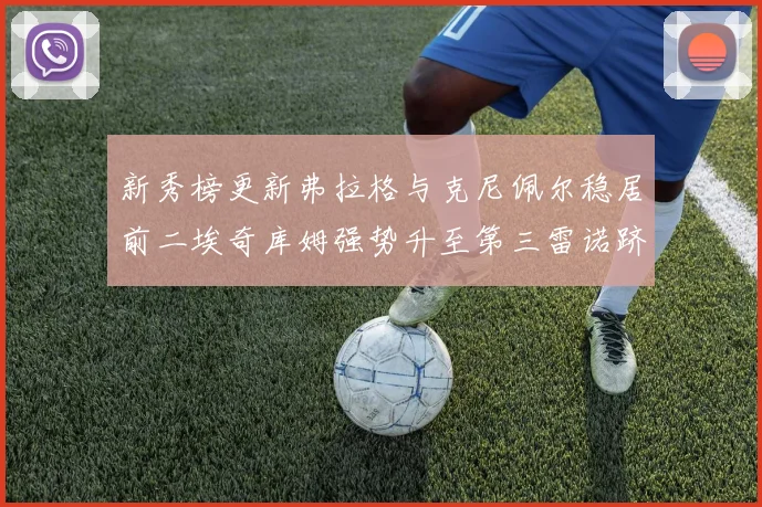 新秀榜更新弗拉格与克尼佩尔稳居前二埃奇库姆强势升至第三雷诺跻身第八名