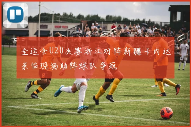 全运会U20决赛浙江对阵新疆卡内达亲临现场助阵球队争冠