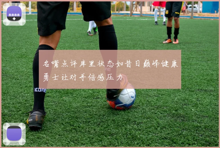 名嘴点评库里状态如昔日巅峰健康勇士让对手倍感压力