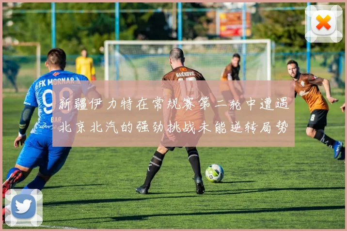 新疆伊力特在常规赛第二轮中遭遇北京北汽的强劲挑战未能逆转局势