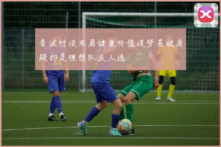 香波特谈浓眉健康价值追梦虽被质疑却是理想队友人选