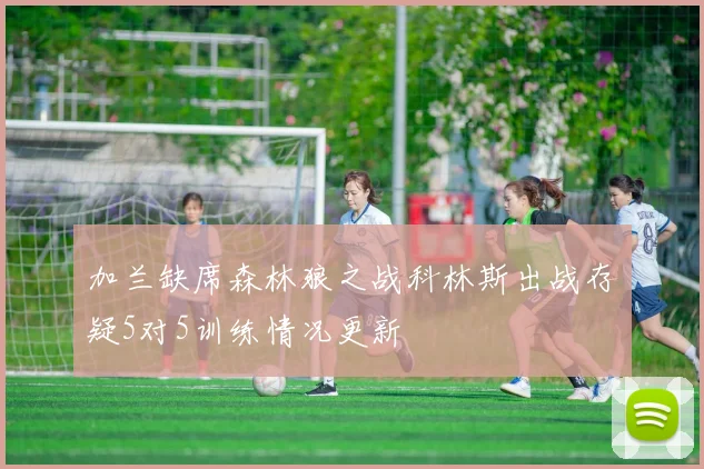 加兰缺席森林狼之战科林斯出战存疑5对5训练情况更新