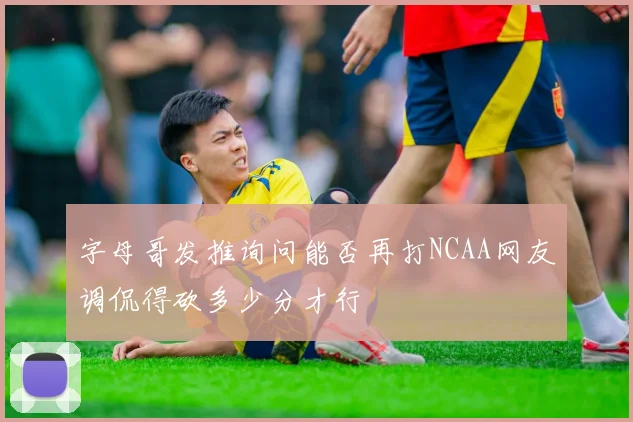 字母哥发推询问能否再打NCAA网友调侃得砍多少分才行