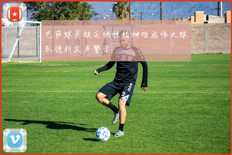 巴萨球员缺乏牺牲精神难成伟大球队德科发声警示