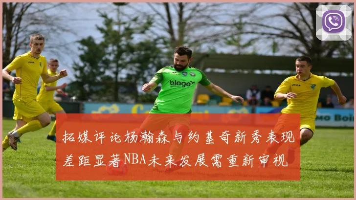 拓媒评论杨瀚森与约基奇新秀表现差距显著NBA未来发展需重新审视